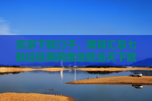 实测下款口子，简短汇总七款征信黑网黑贷款当天下款