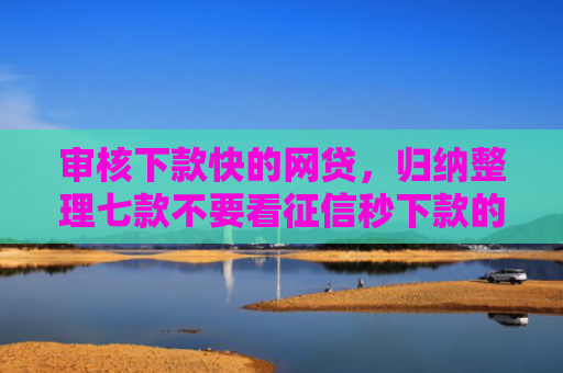 审核下款快的网贷，归纳整理七款不要看征信秒下款的贷款