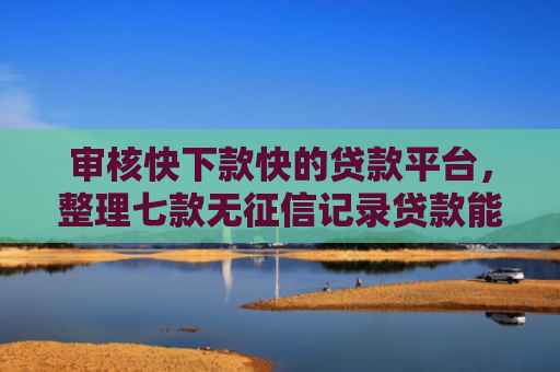 审核快下款快的贷款平台，整理七款无征信记录贷款能下款吗