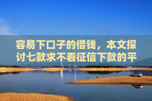 容易下口子的借钱，本文探讨七款求不看征信下款的平台