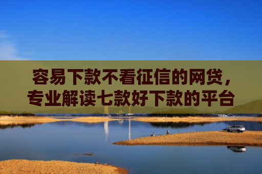 容易下款不看征信的网贷，专业解读七款好下款的平台征信花了