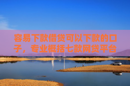 容易下款借贷可以下款的口子，专业概括七款网贷平台下款不看征信