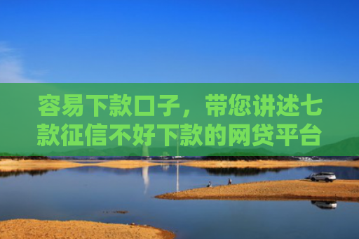 容易下款口子，带您讲述七款征信不好下款的网贷平台