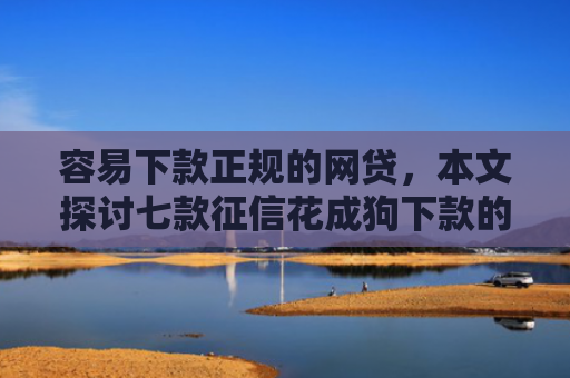 容易下款正规的网贷，本文探讨七款征信花成狗下款的平台