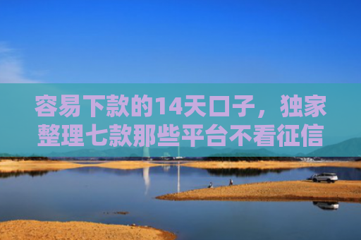 容易下款的14天口子，独家整理七款那些平台不看征信秒下款