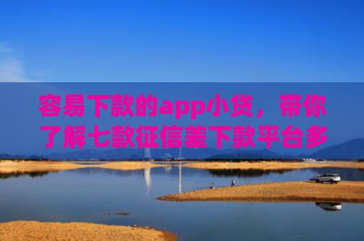 容易下款的app小贷，带你了解七款征信差下款平台多久恢复
