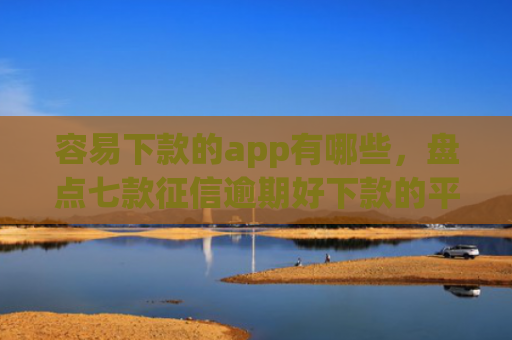容易下款的app有哪些，盘点七款征信逾期好下款的平台