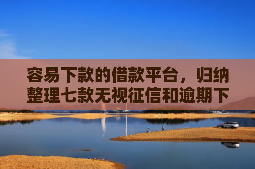 容易下款的借款平台，归纳整理七款无视征信和逾期下款平台