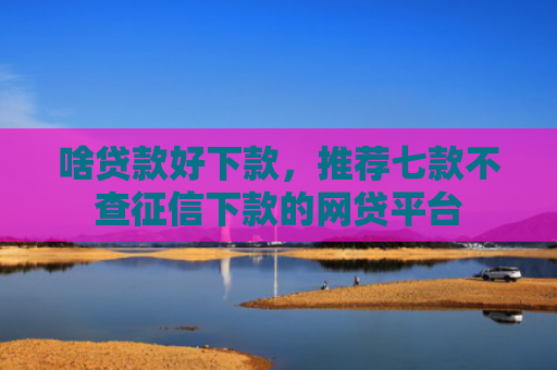 啥贷款好下款，推荐七款不查征信下款的网贷平台