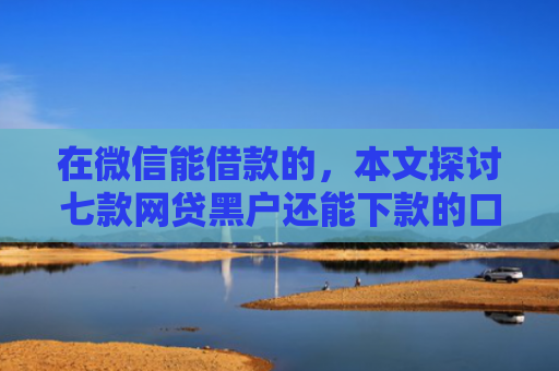 在微信能借款的，本文探讨七款网贷黑户还能下款的口子