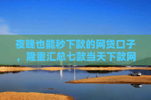 夜晚也能秒下款的网贷口子，隆重汇总七款当天下款网贷口子