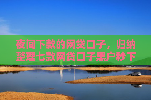 夜间下款的网贷口子，归纳整理七款网贷口子黑户秒下款