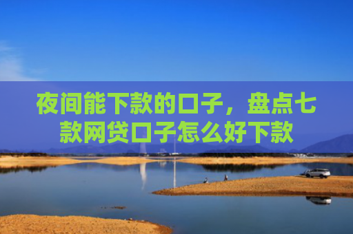 夜间能下款的口子，盘点七款网贷口子怎么好下款