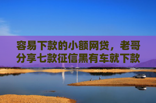 容易下款的小额网贷，老哥分享七款征信黑有车就下款的平台