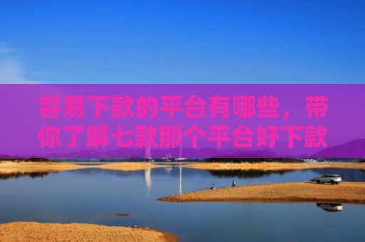 容易下款的平台有哪些，带你了解七款那个平台好下款不上征信