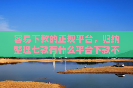 容易下款的正规平台，归纳整理七款有什么平台下款不看征信