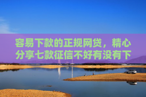 容易下款的正规网贷，精心分享七款征信不好有没有下款平台