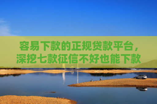容易下款的正规贷款平台，深挖七款征信不好也能下款的平台