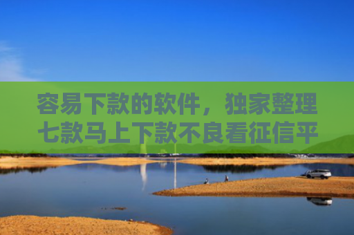 容易下款的软件，独家整理七款马上下款不良看征信平台