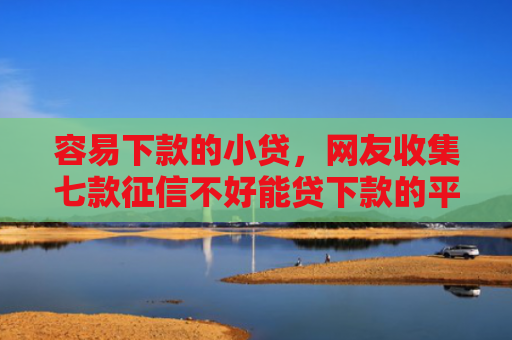容易下款的小贷，网友收集七款征信不好能贷下款的平台