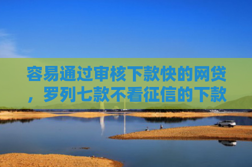 容易通过审核下款快的网贷，罗列七款不看征信的下款平台分享