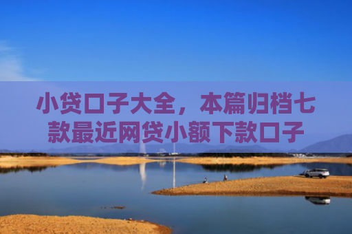 小贷口子大全，本篇归档七款最近网贷小额下款口子