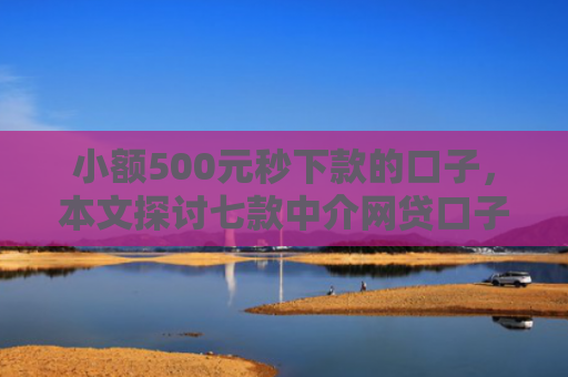 小额500元秒下款的口子，本文探讨七款中介网贷口子 下款高