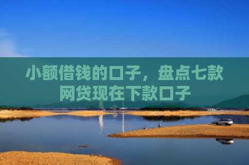 小额借钱的口子，盘点七款网贷现在下款口子