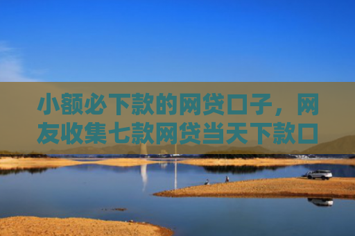 小额必下款的网贷口子，网友收集七款网贷当天下款口子