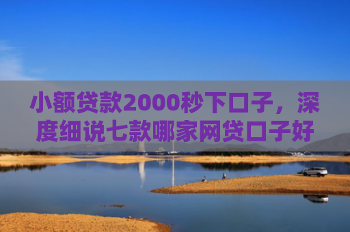 小额贷款2000秒下口子，深度细说七款哪家网贷口子好下款