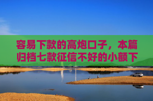 容易下款的高炮口子，本篇归档七款征信不好的小额下款平台