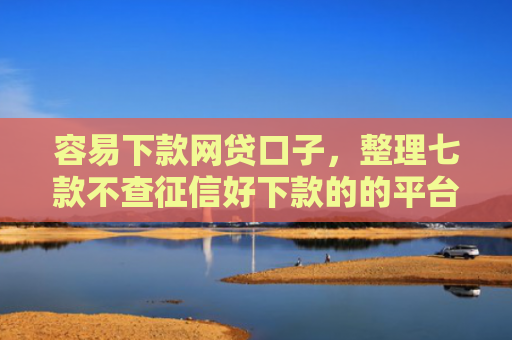 容易下款网贷口子，整理七款不查征信好下款的的平台