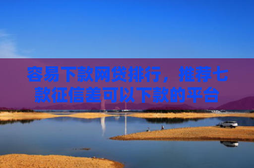 容易下款网贷排行，推荐七款征信差可以下款的平台