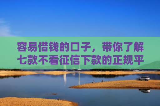 容易借钱的口子，带你了解七款不看征信下款的正规平台
