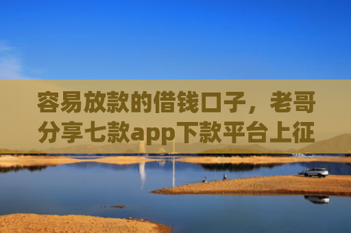 容易放款的借钱口子，老哥分享七款app下款平台上征信吗