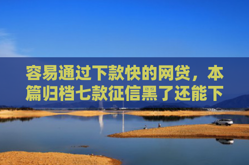 容易通过下款快的网贷，本篇归档七款征信黑了还能下款得平台
