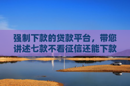 强制下款的贷款平台，带您讲述七款不看征信还能下款的平台