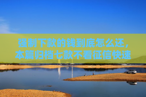 强制下款的钱到底怎么还，本篇归档七款不看征信快速下款的平台
