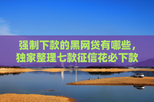 强制下款的黑网贷有哪些，独家整理七款征信花必下款的平台