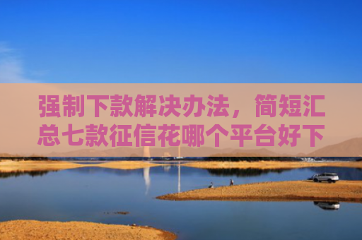 强制下款解决办法，简短汇总七款征信花哪个平台好下款
