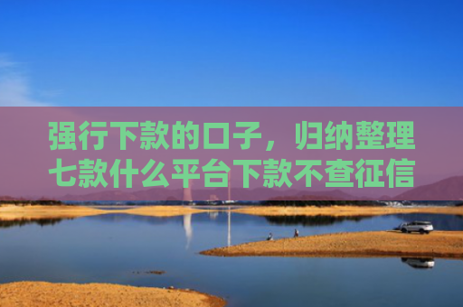 强行下款的口子，归纳整理七款什么平台下款不查征信