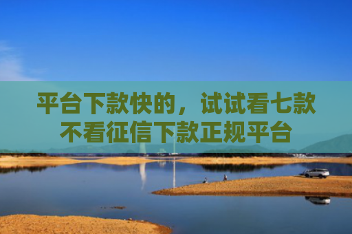 平台下款快的，试试看七款不看征信下款正规平台