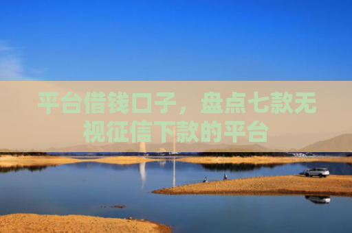 平台借钱口子，盘点七款无视征信下款的平台
