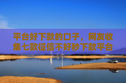 平台好下款的口子，网友收集七款征信不好秒下款平台