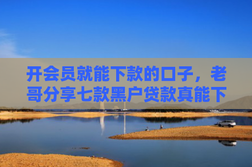 开会员就能下款的口子，老哥分享七款黑户贷款真能下款吗