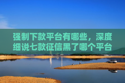 强制下款平台有哪些，深度细说七款征信黑了哪个平台好下款