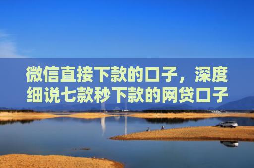 微信直接下款的口子，深度细说七款秒下款的网贷口子
