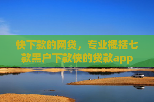 快下款的网贷，专业概括七款黑户下款快的贷款app