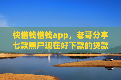 快借钱借钱app，老哥分享七款黑户现在好下款的贷款