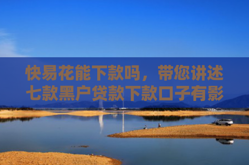 快易花能下款吗，带您讲述七款黑户贷款下款口子有影响吗